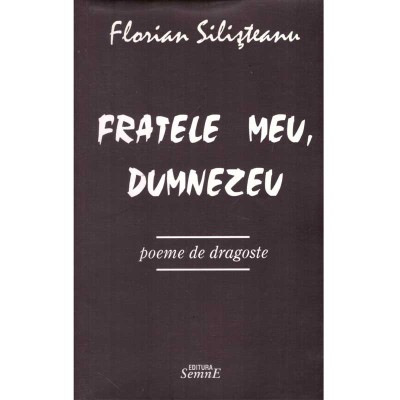 Florian Silisteanu - Fratele meu, Dumnezeu - Poeme de dragoste - - foto