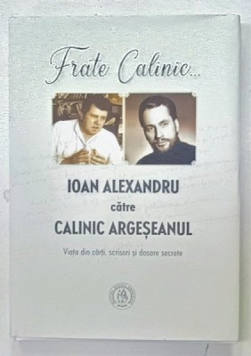 FRATE CALINIC ...IOAN ALEXANDRU CATRE CALINIC ARGESEANUL , VIATA DIN CARTI , SCRISORI SI DOSARE SECRETE, editie ingrijita de ADRIAN ALUI GHEORGHE , 2 foto