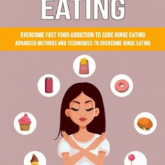 Binge Eating: Overcome Fast Food Addiction to Cure Binge Eating (Advanced Methods and Techniques to Overcome Binge Eating)