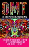 Dmt: The Truth about Dimethyltryptamine: The Ultimate Beginner&#039;s Guide to a Revolutionary Compound and Its Full Effects