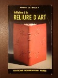Arlette Le Bailly - Initiation a la reliure d&#039;art (Introducere &icirc;n legătoria de artă, lb. franceză)