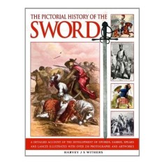The Pictorial History Of The Sword A Detailed Account Of The Development Of Swords Sabres Spears And Lances Illustrated With Over 230 Photographs And