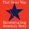 The Nation That Never Was: Reconstructing America&#039;s Story
