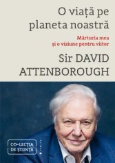 O viata pe planeta noastra. Marturia mea si o viziune pentru viitor/Sir David Attenborough