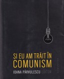 Ioana Parvulescu (editor) - Si eu am trait in comunism