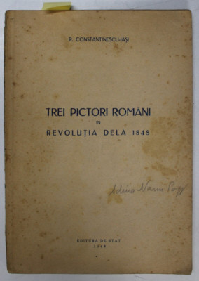TREI PICTORI ROMANI IN REVOLUTIA DELA 1848 de P. CONSTANTINESCU - IASI , APARUTA 1948 , CARTEA SEMNATA DE ADINA NANU * foto