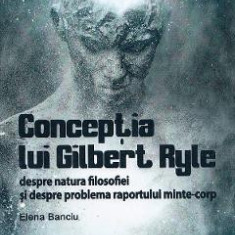 Conceptia lui Gilbert Ryle despre natura filosofiei si despre problema raportului minte-corp - Elena Banciu