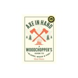 Axe in Hand: A Woodchopper's Guide to Blades, Wood, and Fire