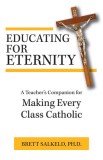 Educating for Eternity: A Teacher&#039;s Companion for Making Every Class Catholic