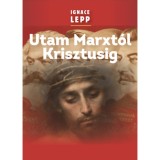 Utam Marxt&oacute;l Krisztusig - Szem&eacute;lyes besz&aacute;mol&oacute; egy damaszkuszi &eacute;let&uacute;tr&oacute;l - Ignace Lepp