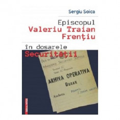 Episcopul Valeriu Traian Frentiu in dosarele Securitatii - Sergiu Soica