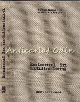 Betonul In Arhitectura - Anton Moisescu - Tiraj: 2670 Exemplare Betonul In Arhitectura - Anton Moisescu - Tiraj: 2670 Exemplare