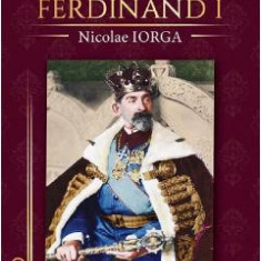 Regele Ferdinand I - Nicolae Iorga