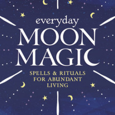 Everyday Moon Magic: Spells & Rituals for Abundant Living