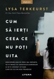 Cum sa ierti ceea ce nu poti uita - Lysa TerKeurst - Paperback brosat - Carti dezvoltare personala Litera