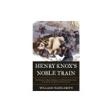 Henry Knox's Noble Train: The Story of a Boston Bookseller's Heroic Expedition That Saved the American Revolution