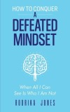 How To Conquer A Defeated Mindset: When all I can see is who I am not