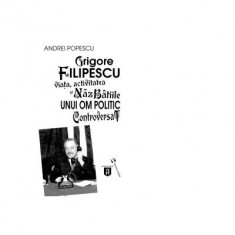 Grigore Filipescu. Viata, activitatea si nazbatiile unui om politic controversat - Andrei Popescu