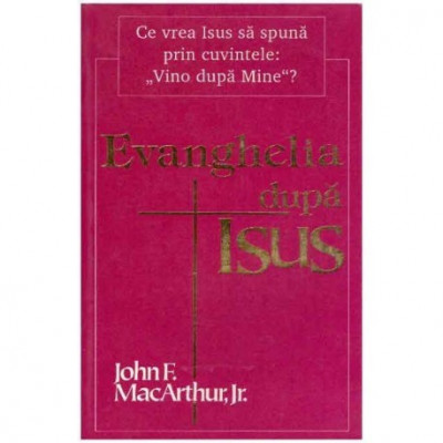 John F. MacArthur Jr. - Evanghelia dupa Isus - Ce vrea Isus sa spuna prin cuvintele: &amp;quot;Vino dupa mine&amp;quot;? - 124237 foto