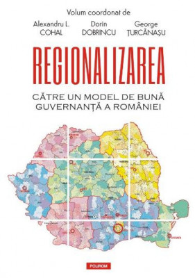 Regionalizarea. Catre un model de buna guvernanta a Romaniei &amp;ndash; Alexandru L. Cohal (coord.) foto