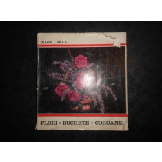 NAGY BELA - FLORI, BUCHETE, COROANE. ARTA IMPLETIRII FLORILOR (1970, cartonata)