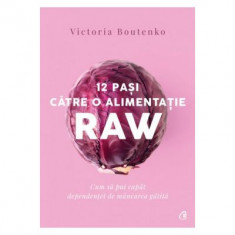 12 pasi catre o alimentatie raw. Cum sa pui capat dependentei de mancare gatita - Victoria Boutenko