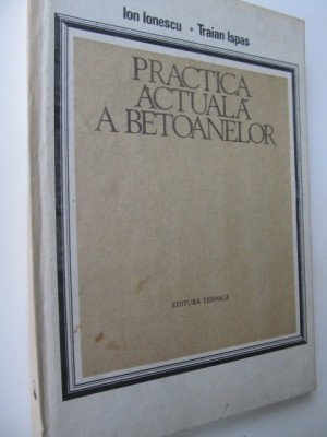 Practica actuala a betoanelor - Ion Ionescu , Traian Ispas foto