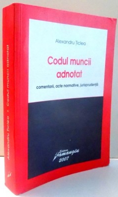 CODUL MUNCII ADNOTAT, COMENTARII, ACTE NORMATIVE, JURISPRUDENTA de ALEXANDRU TICLEA , 2007 foto