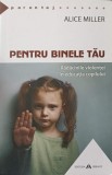 PENTRU BINELE TAU. RADACINILE VIOLENTEI IN EDUCATIA COPILULUI-ALICE MILLER