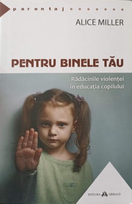 PENTRU BINELE TAU. RADACINILE VIOLENTEI IN EDUCATIA COPILULUI-ALICE MILLER-244238 foto