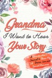 Grandma, I Want to Hear Your Story A Grandma's Journal To Share Her Life, Stories, Love And Special Memories