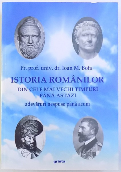 ISTORIA ROMANILOR DIN CELE MAI VECHI TIMPURI PANA AZI - ADEVARURI NESPUSE PANA ACUM , de IOAN M. BOTA , 2014, DEDICATIE*