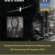 Combat Missions: Flying the B-24 Liberator Bomber Out of Manduria, Italy, 450th Bomb Group, 720th Squadron, WWII