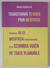 TRANSFORMA - TI VIATA PRIN MEDITATIE , DESCOPERA DE CE MEDITATIA SUPRACONSTIENTA ITI VA SCHIMBA VIATA PE TOATE PLANURILE de DRAGOS BARBALATA , 2018