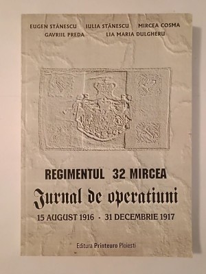 Eugen Stănescu et al. - Regimentul 32 Mircea: jurnal de operațiuni 15 august 1916 - 31 decembrie 1917 foto