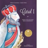 Carol I - Primul si cel mai mare Rege al romanilor - Adrian Cioroianu