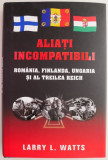 Aliati incompatibili. Romania, Finlanda, Ungaria si al Treilea Reich &ndash; Larry L. Watts