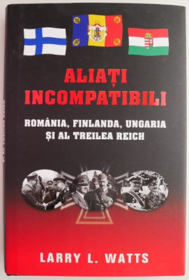 Aliati incompatibili. Romania, Finlanda, Ungaria si al Treilea Reich &amp;ndash; Larry L. Watts foto