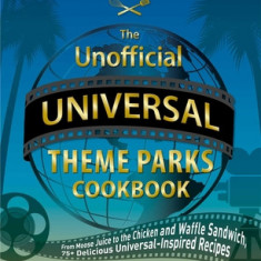 The Unofficial Universal Theme Parks Cookbook: From Moose Juice to the Chicken and Waffle Sandwich, 100 Delicious Universal-Inspired Recipes