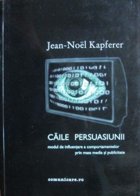 Jean-Noel Kapferer - Caile persuasiunii. Modul de influentare a comportamentelor prin mass media si publicitate (comunicare reclama mesaj psihologie) foto