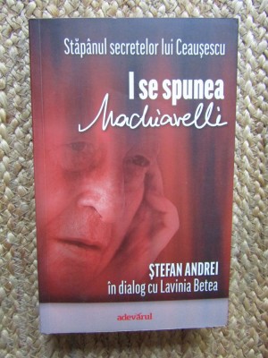 I se spunea Machiavelli - Stefan Andrei in dialog cu Lavinia Betea foto