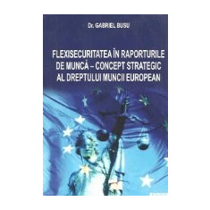 Flexisecuritatea in raporturile de munca - concept strategic al dreptului muncii european