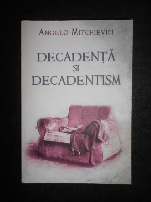 Angelo Mitchievici - Decadenta si decadentism in contextul modernitatii (2011)