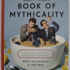 RHETT and LINK ' S BOOK OF MYTHICALITY , A FIELD GUIDE TO CURIOSITY , CREATIVITY and TOMFOOLERY by RHETT McLAUGHLIN and LINK NEAL , 2017