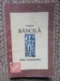 MICI TESTAMENTE de VASILE BANCILA , VOL I SI II , 1999