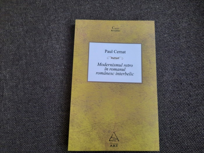 Paul Cernat -Modernismul retro in romanul romanesc interbelic (Editura Art 2009)