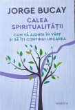 Calea Spiritualitatii Cum Sa Ajungi In Varf Si Sa Iti Continu - Jorge Bucay ,560170