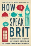 How to Speak Brit: The Quintessential Guide to the King&#039;s English, Cockney Slang, and Other Flummoxing British Phrases