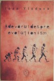 Adevarul despre evolutionism &ndash; Ioan Vladuca - Carte beletristica