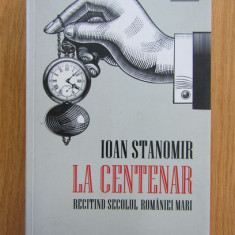 Ioan Stanomir - La Centenar. Recitind secolul Romaniei Mari